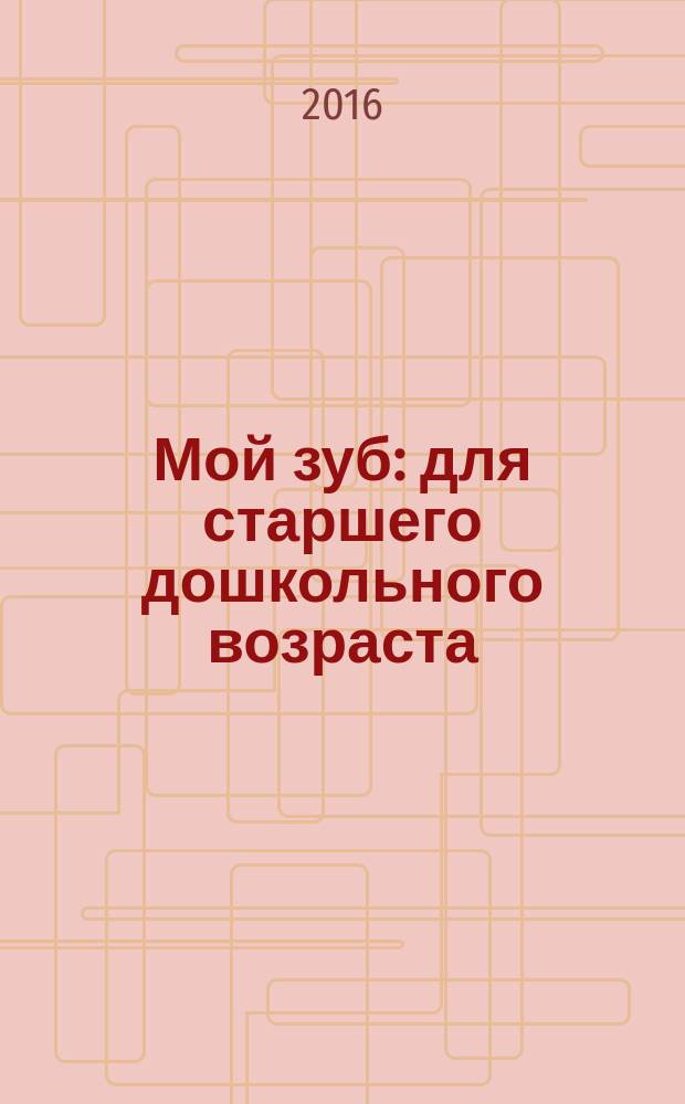 Мой зуб : для старшего дошкольного возраста