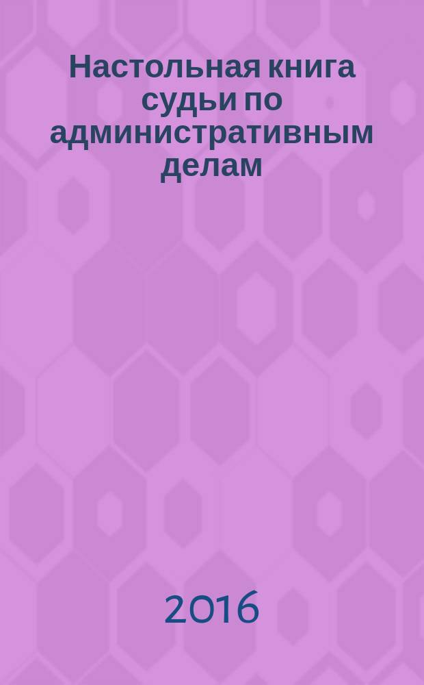 Настольная книга судьи по административным делам : возбуждение, подготовка, разбирательство : учебно-практическое пособие