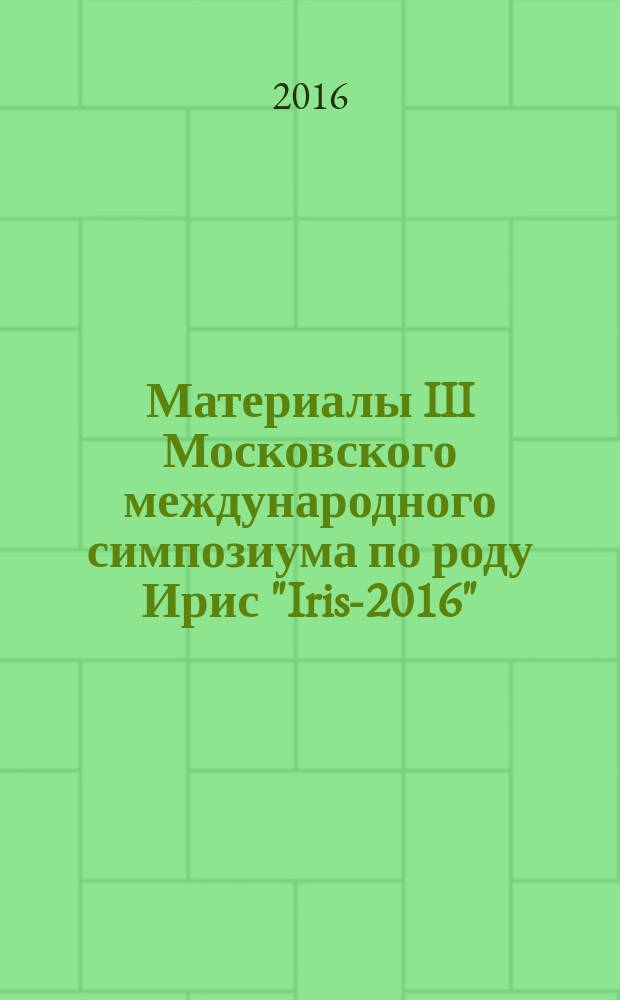 Материалы III Московского международного симпозиума по роду Ирис "Iris-2016" = Proceedings of the III Moscow international symposium "Iris-2016" : Москва, Ботанический сад биологического факультета МГУ, 15-18 июня 2016 г
