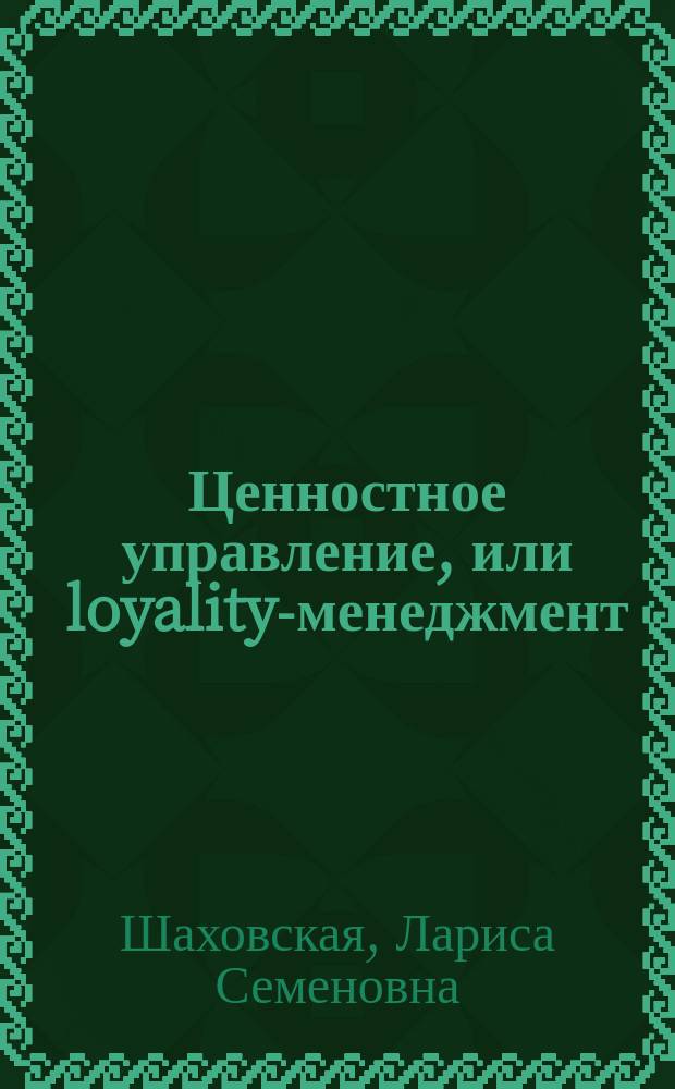 Ценностное управление, или loyality-менеджмент: сущность, содержание : монография