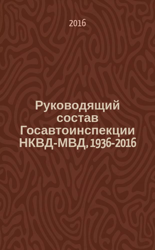 Руководящий состав Госавтоинспекции НКВД-МВД, 1936-2016 : к 80-летию Госавтоинспекции