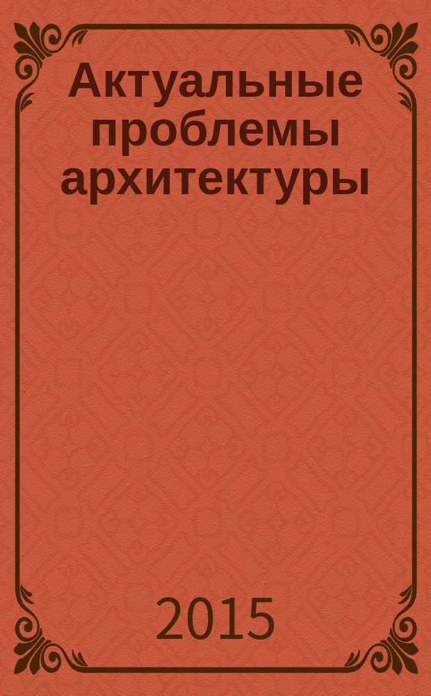 Актуальные проблемы архитектуры : материалы 68-й Международной научно-практической конференции студентов, аспирантов, молодых ученых и докторантов, 15-17 апреля 2015 года [в 2 ч. Ч. 2
