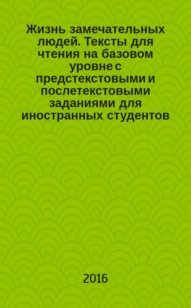 Жизнь замечательных людей. Тексты для чтения на базовом уровне с предстекстовыми и послетекстовыми заданиями для иностранных студентов : рабочая тетрадь