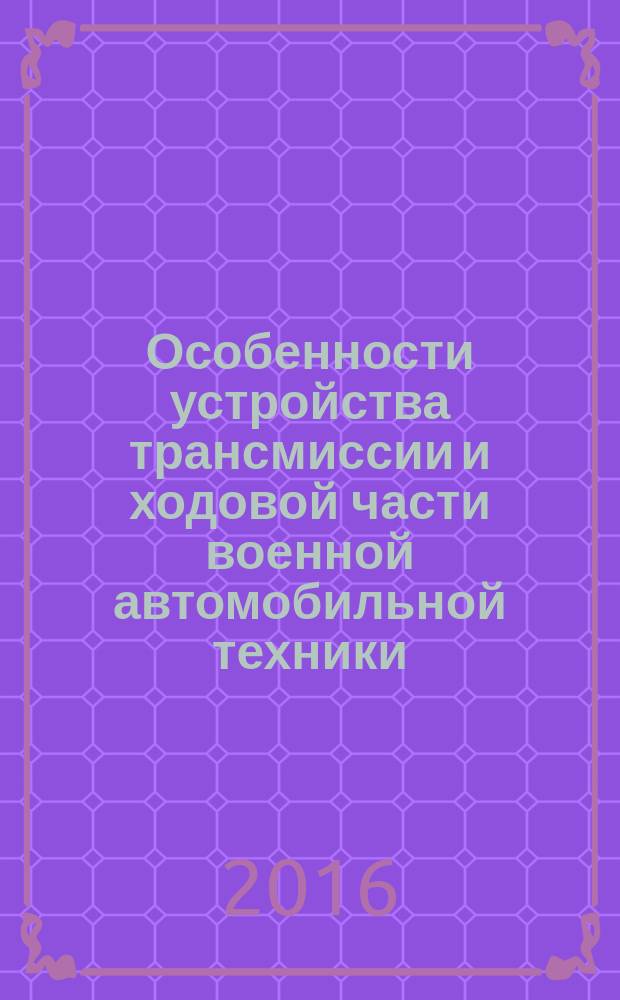 Особенности устройства трансмиссии и ходовой части военной автомобильной техники (ВУС 260200, 261000, 261400) : методические указания