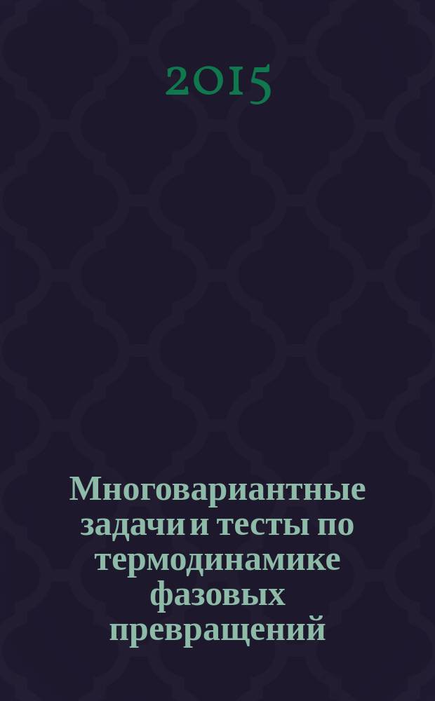 Многовариантные задачи и тесты по термодинамике фазовых превращений : учебное пособие : для студентов высших учебных заведений, обучающихся по специальности "Автоматизация технологических процессов и производств" по направлению подготовки 241000.62 "Энерго- и ресурсосберегающие процессы в химической технологии, нефтехимии и биотехнологии", профиль подготовки "Машины и аппараты химических производств"
