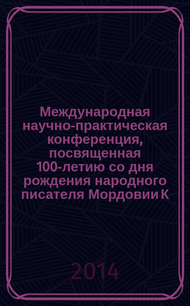 Международная научно-практическая конференция, посвященная 100-летию со дня рождения народного писателя Мордовии К. Г. Абрамова, [18-19 нояб. 2014 г. : сборник статей