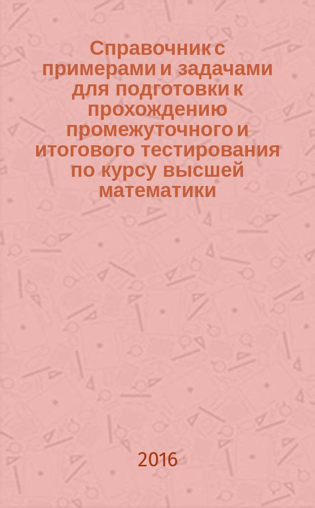 Справочник с примерами и задачами для подготовки к прохождению промежуточного и итогового тестирования по курсу высшей математики : учебное пособие [в 2 ч.]. Ч. 1