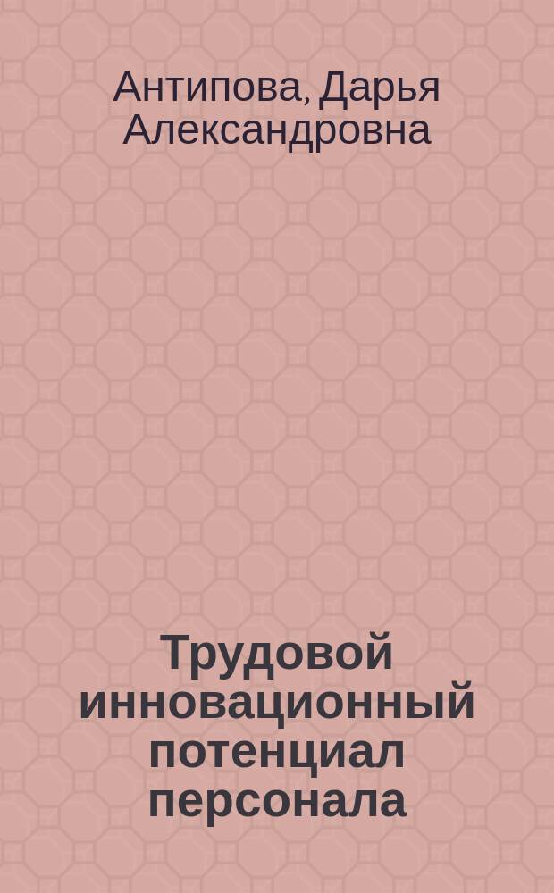 Трудовой инновационный потенциал персонала: структура, содержание и реализация в организации : монография