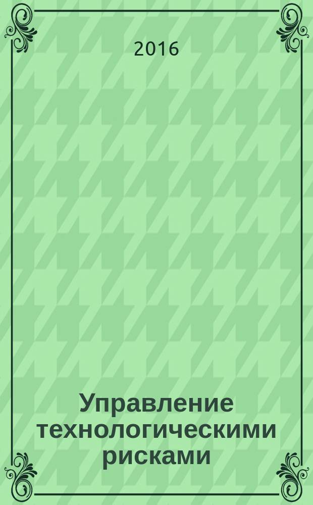 Управление технологическими рисками : учебник : для магистров направлений подготовки 38.04.07 - Товароведение, 19.04.03 - Продукты питания животного происхождения