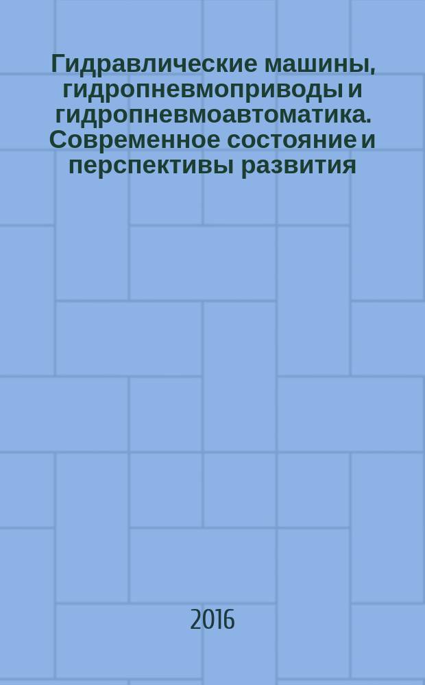Гидравлические машины, гидропневмоприводы и гидропневмоавтоматика. Современное состояние и перспективы развития : сборник научных трудов Международной научно-технической конференции, 9-10 июня 2016 года