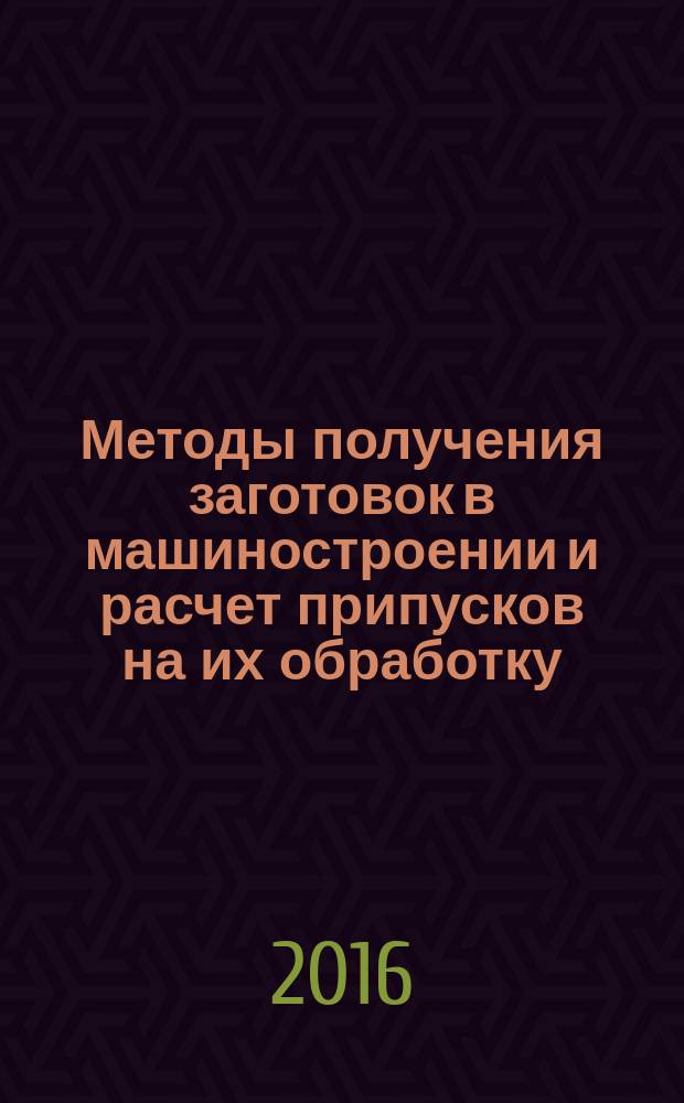 Методы получения заготовок в машиностроении и расчет припусков на их обработку : учебное пособие для студентов машиностроительных вузов