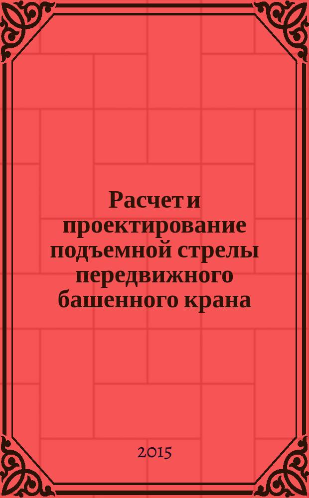 Расчет и проектирование подъемной стрелы передвижного башенного крана : методические указания для студентов всех форм обучения направлений подготовки 25.05.01 Наземные транспортно-технологические средства, 23.03.02 Наземные транспортно-технологические комплексы, 08.03.01 Строительство, профили "Механизация и автоматизация строительства" и "Механическое оборудование и технологические комплексы предприятий строительных материалов, изделий и конструкций"