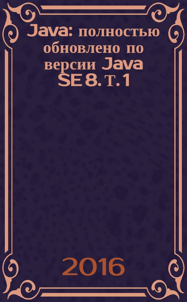 Java : [полностью обновлено по версии Java SE 8]. Т. 1 : Основы