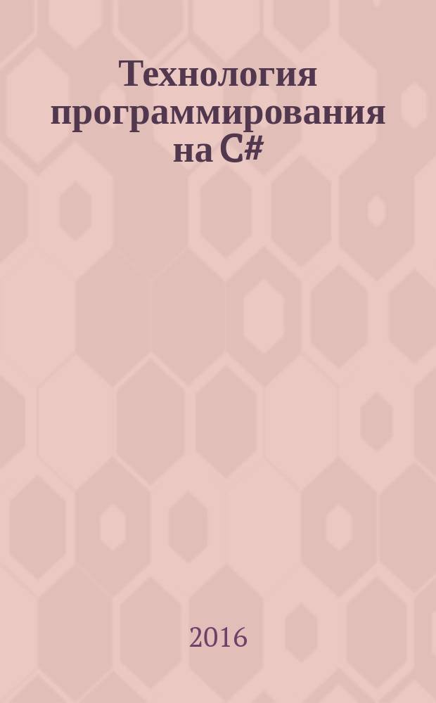 Технология программирования на C# : учебное пособие для студентов специальностей 27.05.01 "Специальные организационно-технические системы"; 10.05.05 "Безопасность информационных технологий в правоохранительной сфере"; 09.05.01 "Применение и эсплуатация автоматизированных систем специального назначения" направления подготовки бакалавров и др.