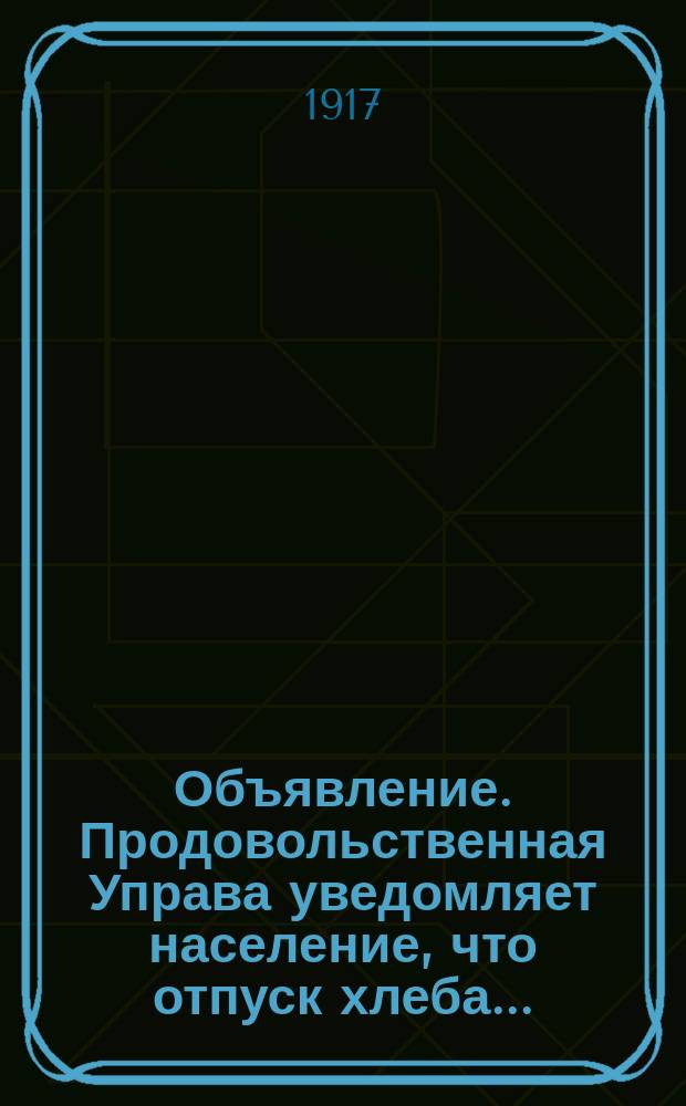 Объявление. Продовольственная Управа уведомляет население, что отпуск хлеба... : листовка