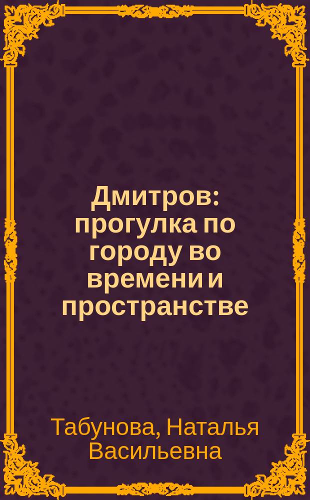 Дмитров: прогулка по городу во времени и пространстве : для всех кто любит российскую провинцию