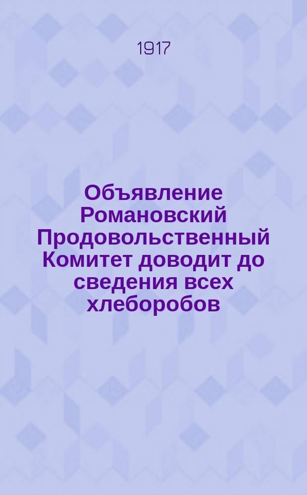 Объявление Романовский Продовольственный Комитет доводит до сведения всех хлеборобов... : листовка