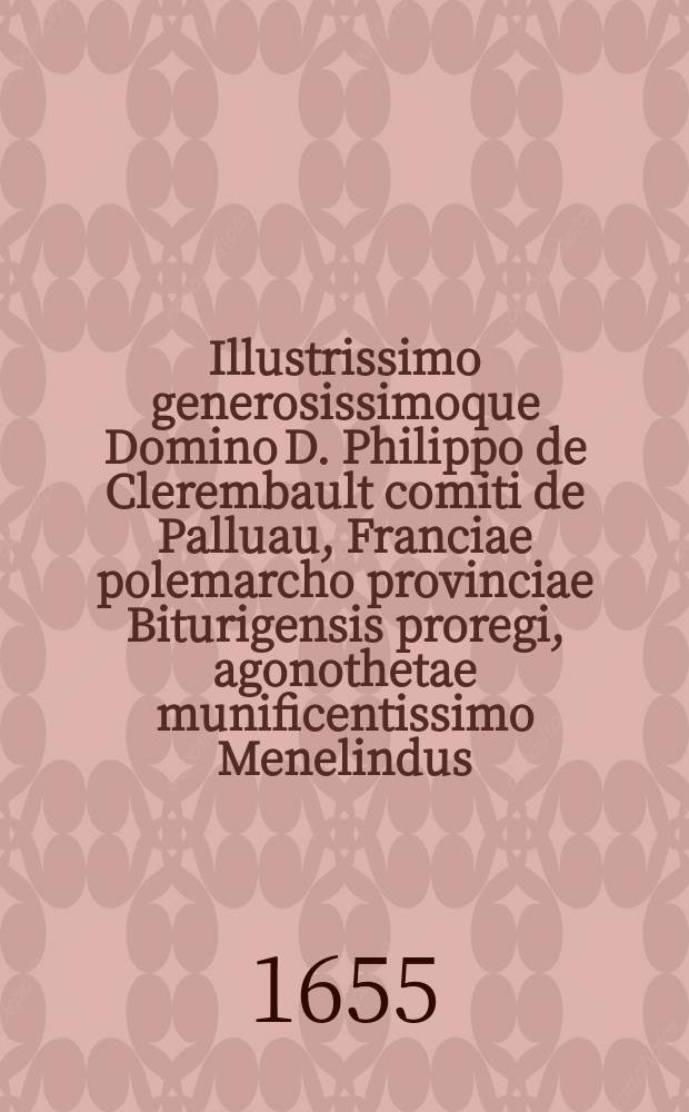 Illustrissimo generosissimoque Domino D. Philippo de Clerembault comiti de Palluau, Franciae polemarcho provinciae Biturigensis proregi, agonothetae munificentissimo Menelindus, tragoedia dabitur in theatrum : a lectissima iuventute Collegii Biturigensis Beatae Mariae Societatis Iesu : ad solennem praemiorum distributionem ..