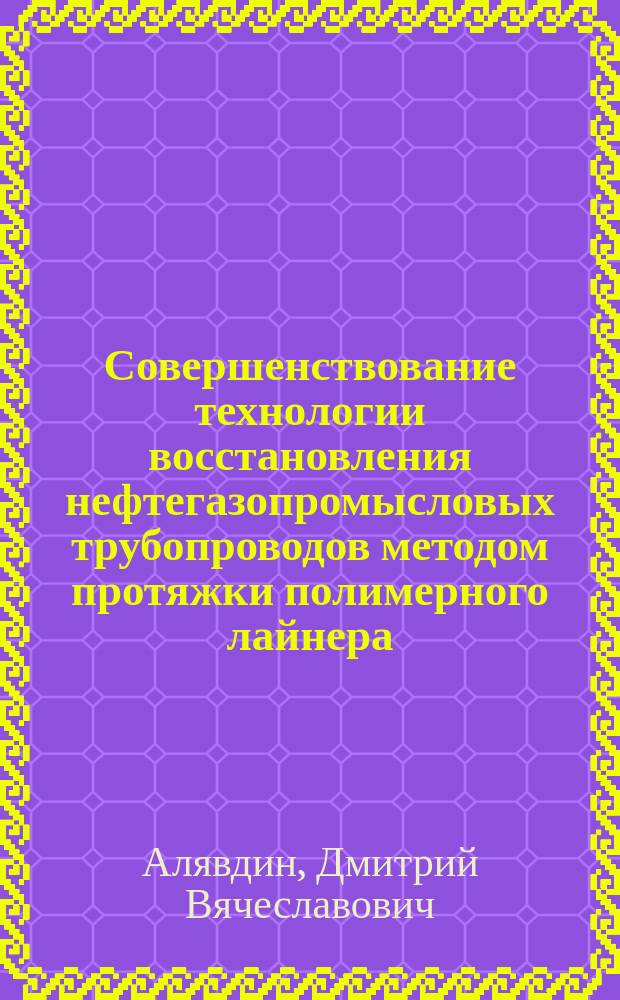 Совершенствование технологии восстановления нефтегазопромысловых трубопроводов методом протяжки полимерного лайнера : автореферат диссертации на соискание ученой степени кандидата технических наук : специальность 25.00.19 <Строительство и эксплуатация нефтегазопроводов, баз и хранилищ>
