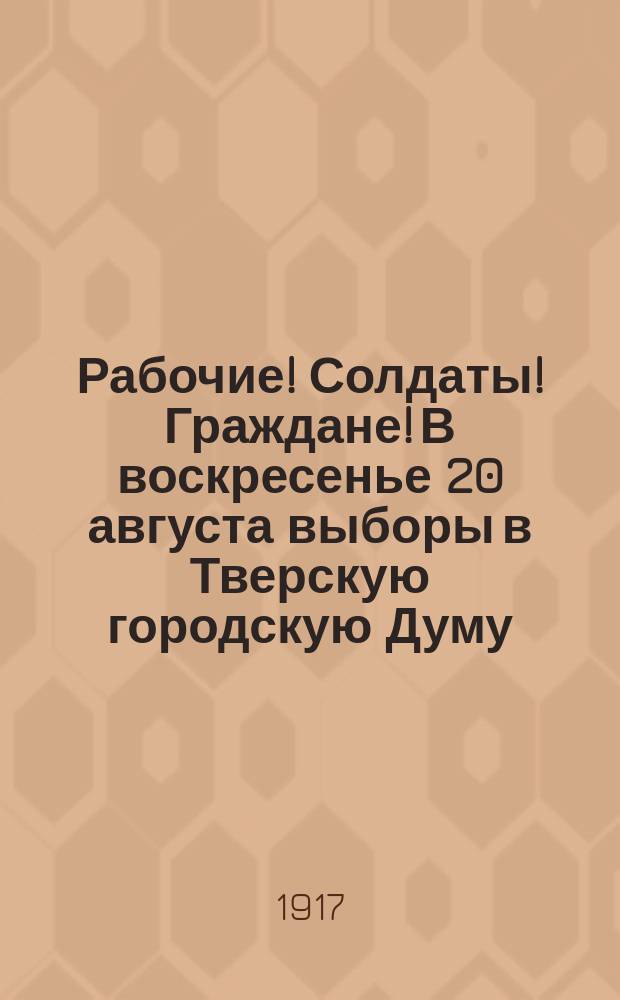 Рабочие! Солдаты! Граждане! В воскресенье 20 августа выборы в Тверскую городскую Думу : листовка