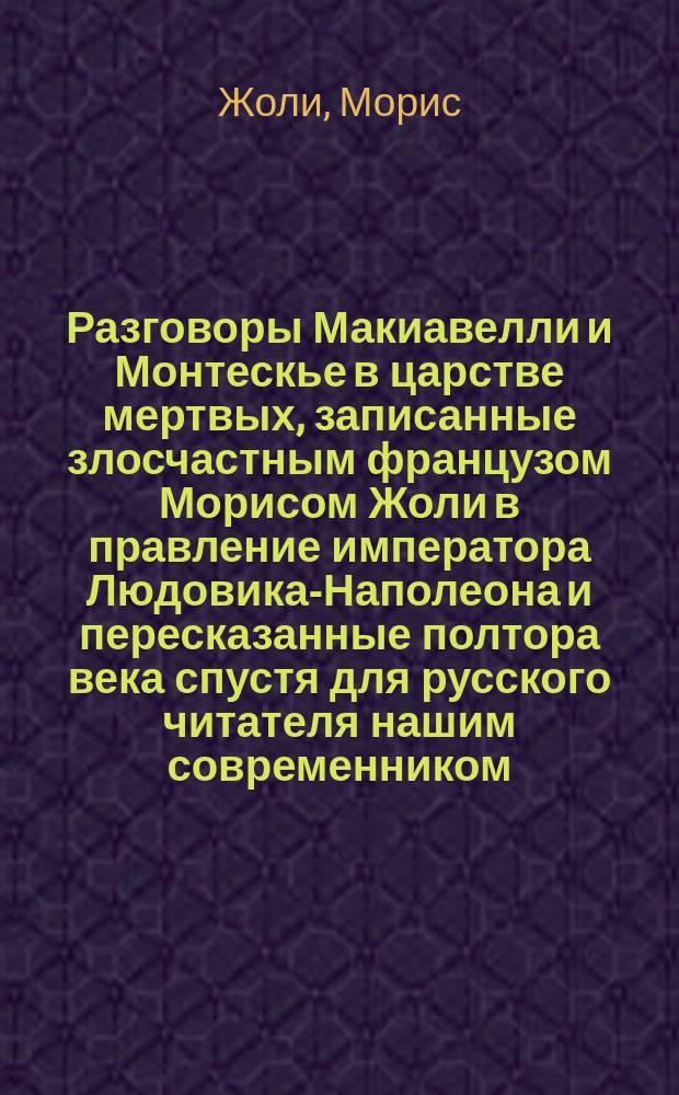 Разговоры Макиавелли и Монтескье в царстве мертвых, записанные злосчастным французом Морисом Жоли в правление императора Людовика-Наполеона и пересказанные полтора века спустя для русского читателя нашим современником