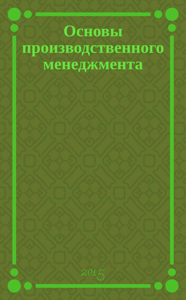 Основы производственного менеджмента : учебное пособие для студентов бакалавриата всех форм обучения направления подготовки 080200.62 Менеджмент, профиль "Проиводственный менеджмент". Ч. 1 : Процессы и операции