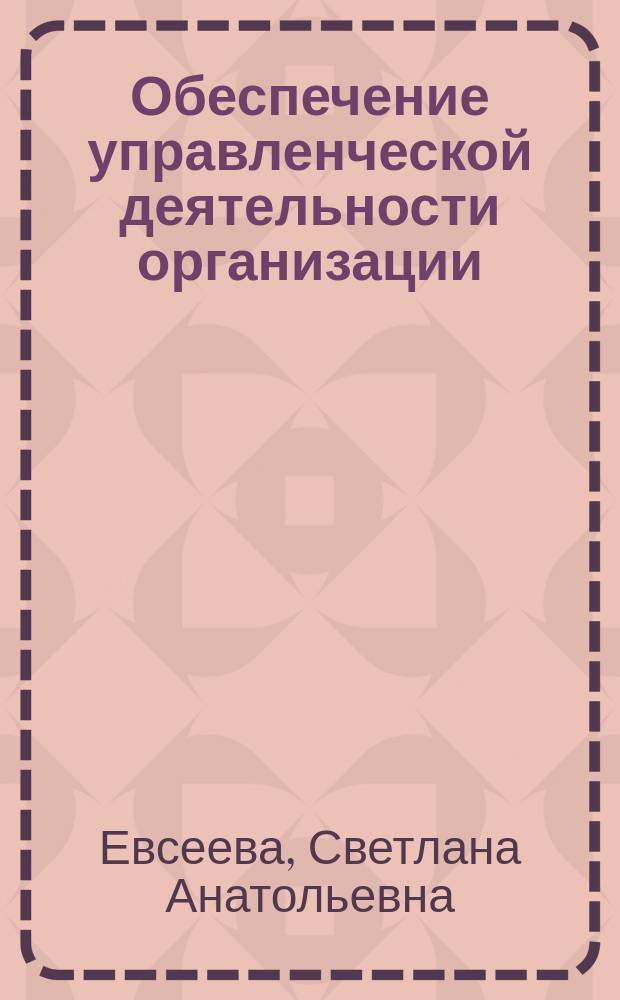 Обеспечение управленческой деятельности организации (документационный аспект) : учебно-методическое пособие : для студентов высших учебных заведений и аспирантов, обучающихся по направлению 38.03.02 "Менеджмент"