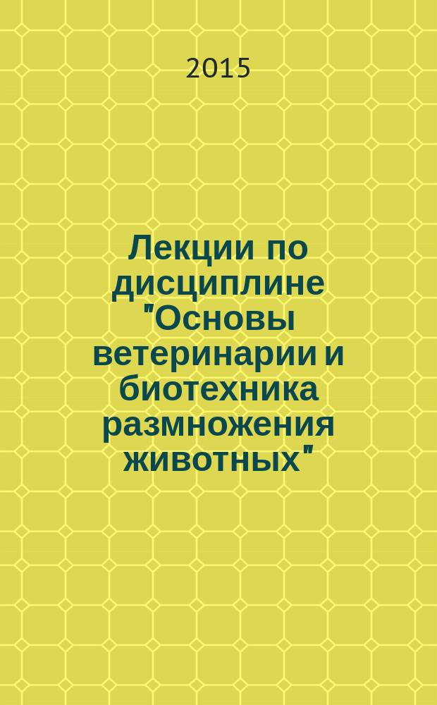 Лекции по дисциплине "Основы ветеринарии и биотехника размножения животных" : учебно-методическое пособие : для студентов 2 курса по направлению подготовки бакалавр - 35.03.07 - Технология производства и переработки сельскохозяйственной продукции и 36.03.02 - Зоотехния