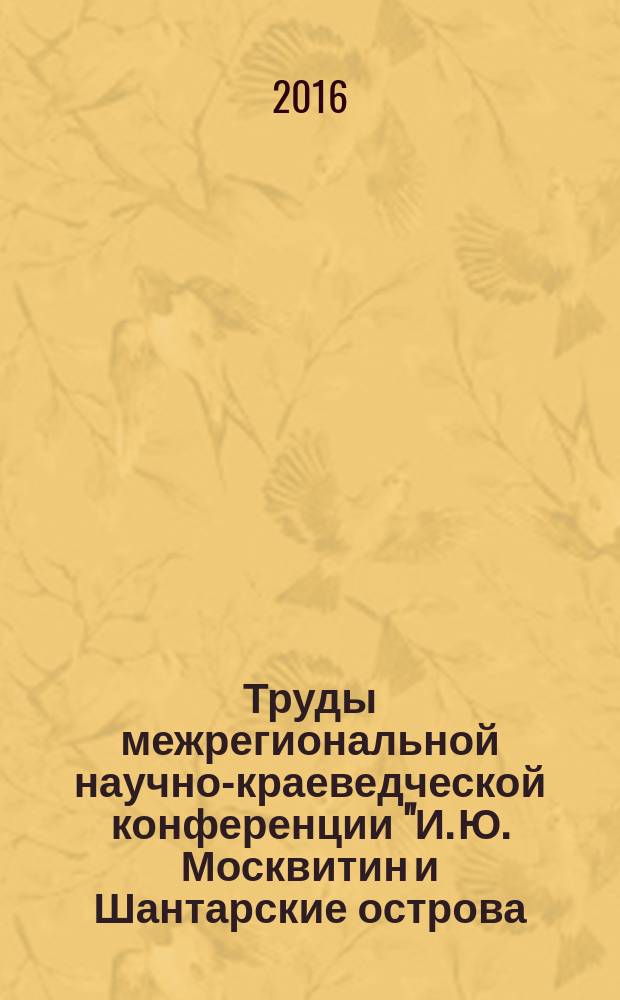 Труды межрегиональной научно-краеведческой конференции "И. Ю. Москвитин и Шантарские острова: 375 лет со дня открытия", 30 октября 2015 г., г. Хабаровск