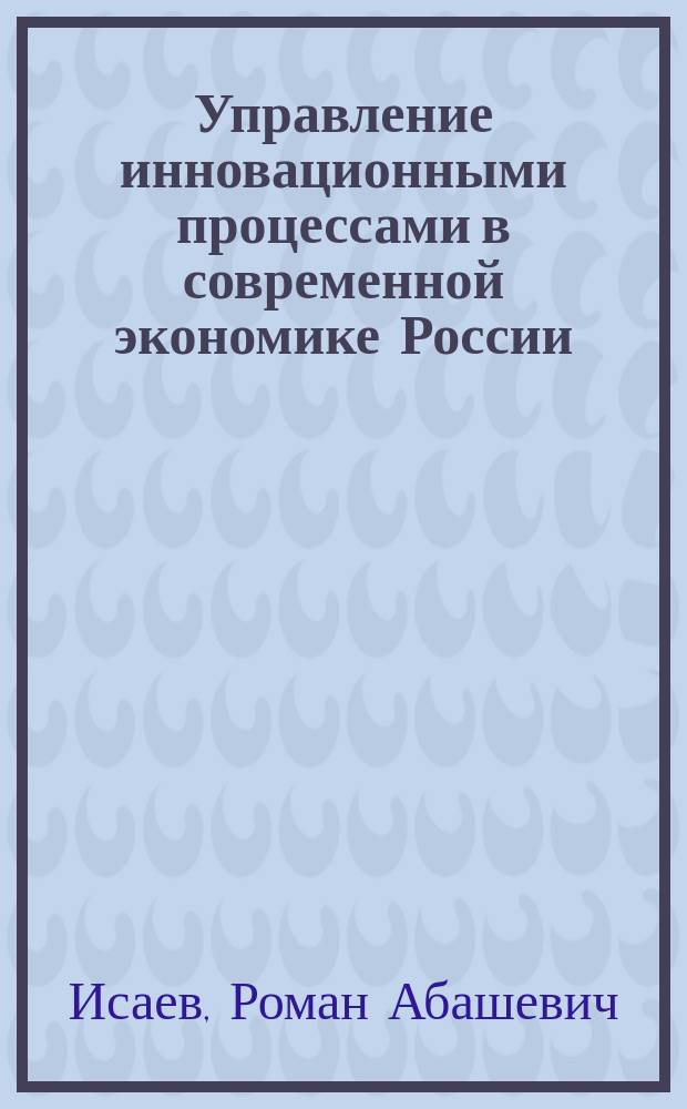 Управление инновационными процессами в современной экономике России : монография