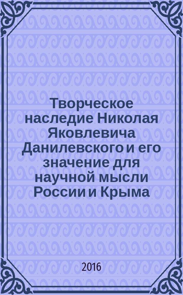 Творческое наследие Николая Яковлевича Данилевского и его значение для научной мысли России и Крыма : материалы Международной научно-практической конференции (г. Симферополь, 21-23 мая 2015 г.)