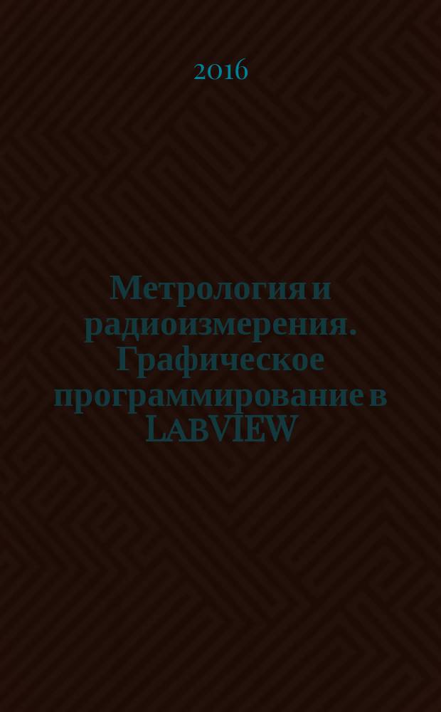 Метрология и радиоизмерения. Графическое программирование в LabVIEW : учебная программа и методические указания к лабораторным работам для студентов II курса факультета радиоэлектроники и автоматики
