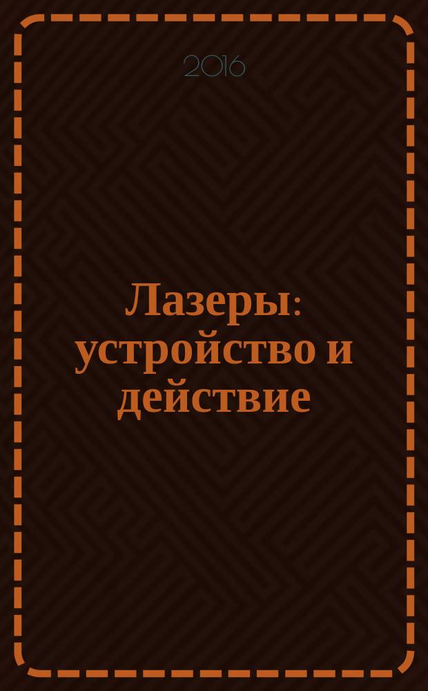 Лазеры: устройство и действие : учебное пособие : для студентов вузов, обучающихся по направлению подготовки бакалавриата "Лазерная техника и лазерные технологии", "Фотоника и оптоинформатика"