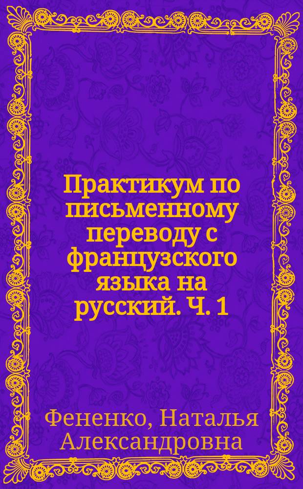 Практикум по письменному переводу с французского языка на русский. Ч. 1 : учебное пособие : в 2 ч.