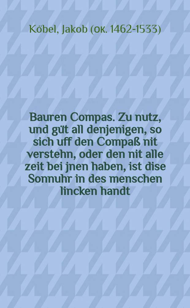 Bauren Compas. Zu nutz, und güt all denjenigen, so sich uff den Compaß nit verstehn, oder den nit alle zeit bei jnen haben, ist dise Sonnuhr in des menschen lincken handt, clärlich beschrieben und angezeigt, leichtlich zugebrauchen // M. Elucidarius Von allerhand Geschöpffen Gottes, den Engeln, den Himmeln, Gestirn, Planeten, und wie alle Creaturen geschaffen seind auff erden. Auch wie die Erd in dreitheyl getheilt, und dero Länder, sampt der Völcker darin[n], eygenschafften, und wunderbarlichen Thiern, Auß Plinio Secundo, Solino, und andern Weldtheschreibern, ein kurtze und lustige anzeygung.