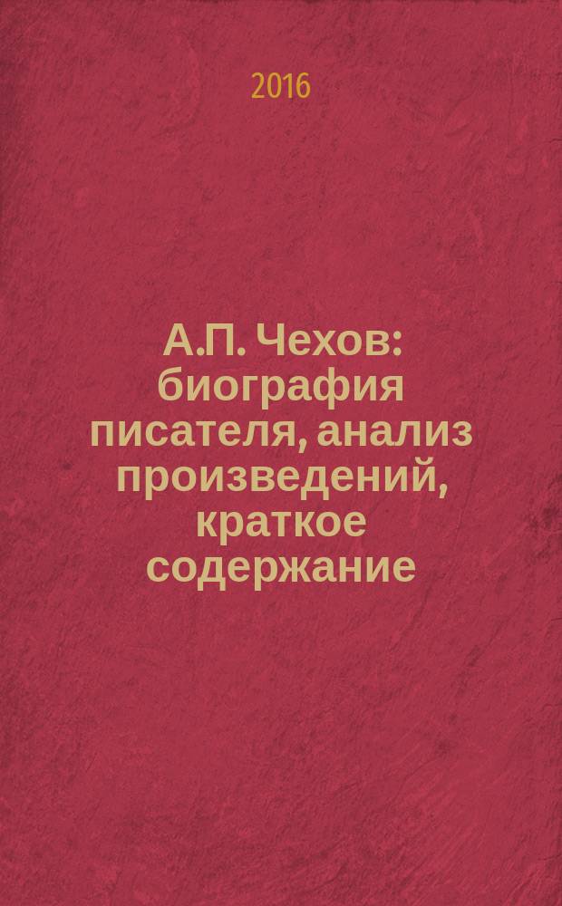 А.П. Чехов : биография писателя, анализ произведений, краткое содержание : для школьников и абитуриентов при подготовке к ОГЭ и ЕГЭ