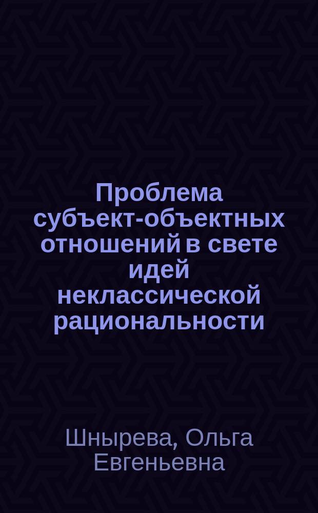 Проблема субъект-объектных отношений в свете идей неклассической рациональности (на примере развития квантово-механических представлений) : автореферат диссертации на соискание ученой степени кандидата философских наук : специальность 09.00.01 <Онтология и теория познания>