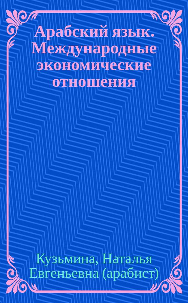 Арабский язык. Международные экономические отношения : язык профессии : уровни В1-В2 : учебное пособие : для студентов старших курсов МГИМО МИД России, обучающихся по специальностям "Международные отношения", "Международные экономические отношения", "Зарубежное регионоведение"