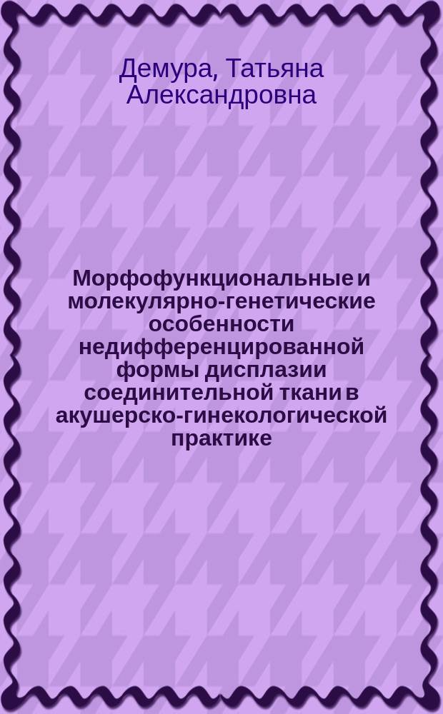 Морфофункциональные и молекулярно-генетические особенности недифференцированной формы дисплазии соединительной ткани в акушерско-гинекологической практике : автореферат диссертации на соискание ученой степени доктора медицинских наук : специальность 14.03.02 <Патологическая анатомия>