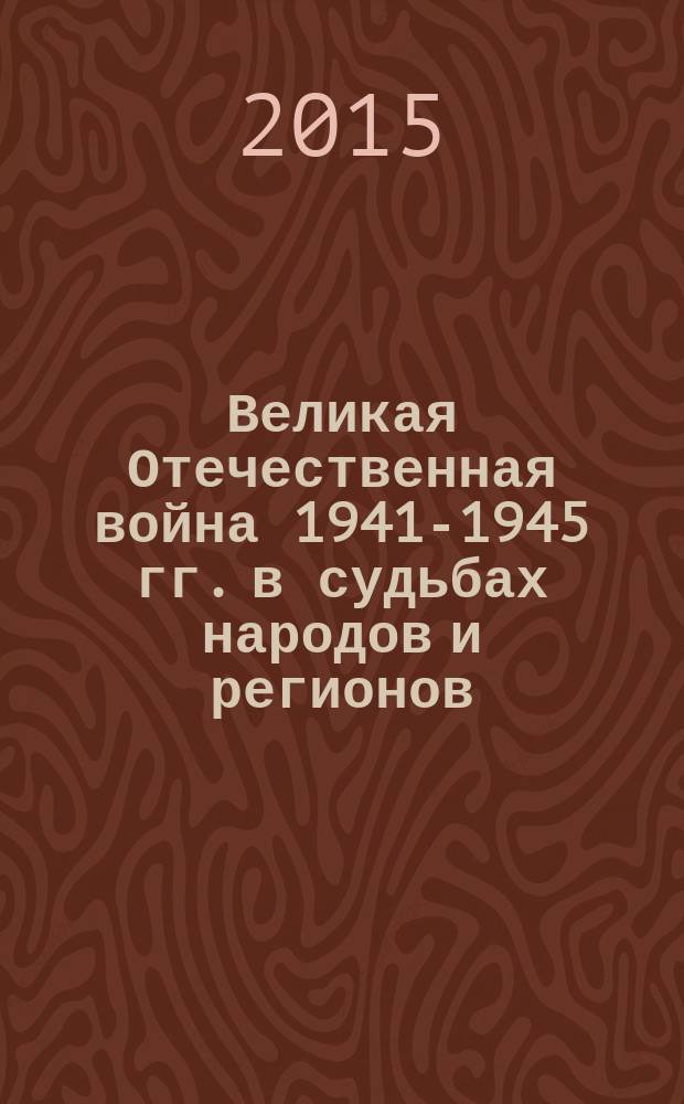 Великая Отечественная война 1941-1945 гг. в судьбах народов и регионов : сборник статей : по материалам международной научно-практической конференции, 9-10 апреля 2015 г., Казань