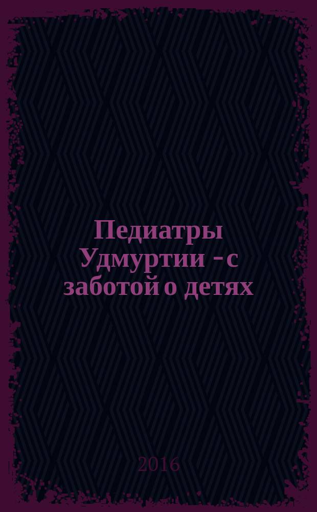Педиатры Удмуртии - с заботой о детях : материалы Республиканской научно-практической конференции, посвященной 25-летию Кафедры детских болезней с курсом неонатологии ФПК и ПП, 14 апреля 2016 года, Ижевск