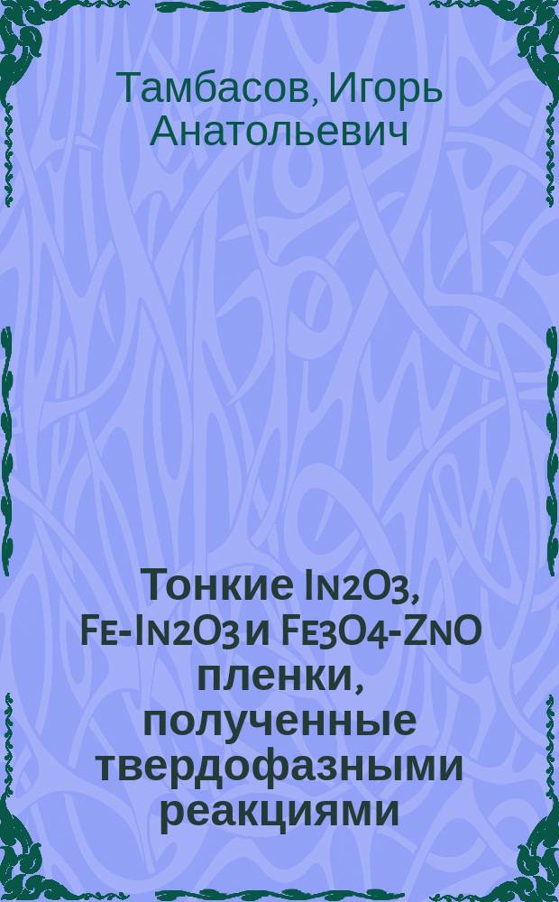 Тонкие In2O3, Fe-In2O3 и Fe3O4-ZnO пленки, полученные твердофазными реакциями: структурные, оптические, электрические и магнитные свойства : автореферат диссертации на соискание ученой степени кандидата физико-математических наук : специальность 01.04.07 <Физика конденсированного состояния>