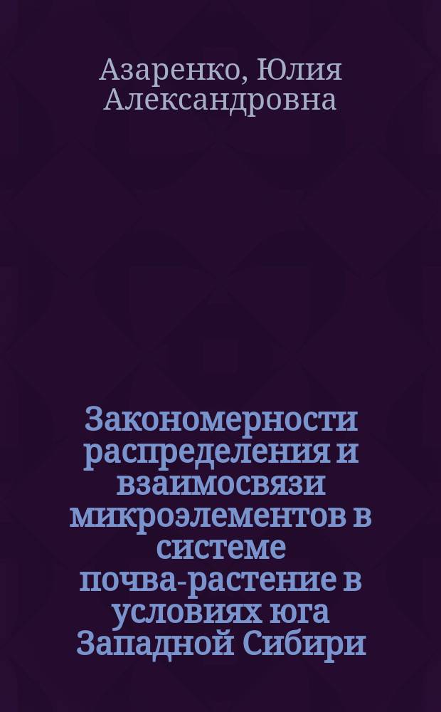 Закономерности распределения и взаимосвязи микроэлементов в системе почва-растение в условиях юга Западной Сибири : автореферат диссертации на соискание ученой степени доктора биологических наук : специальность 03.02.13 <Почвоведение>