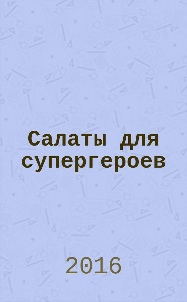Салаты для супергероев : для младшего и среднего школьного возраста