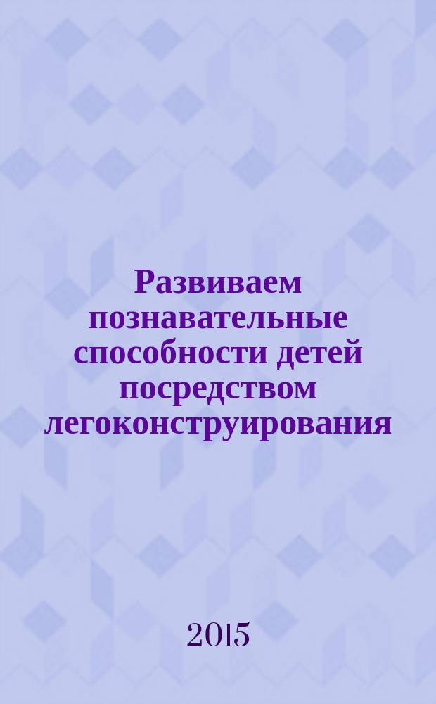 Развиваем познавательные способности детей посредством легоконструирования : методическое пособие