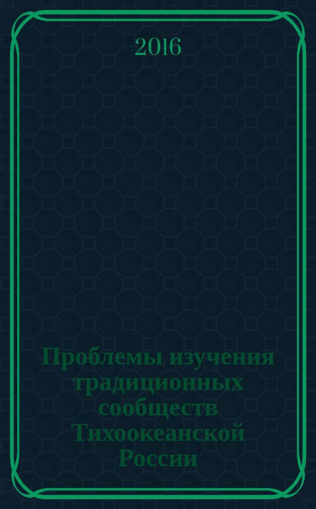 Проблемы изучения традиционных сообществ Тихоокеанской России = Problems of studying traditional communities of the Pacific Russia : сборник научных статей : к 90-летию со дня рождения Ю. А. Сема и Л. И. Сем
