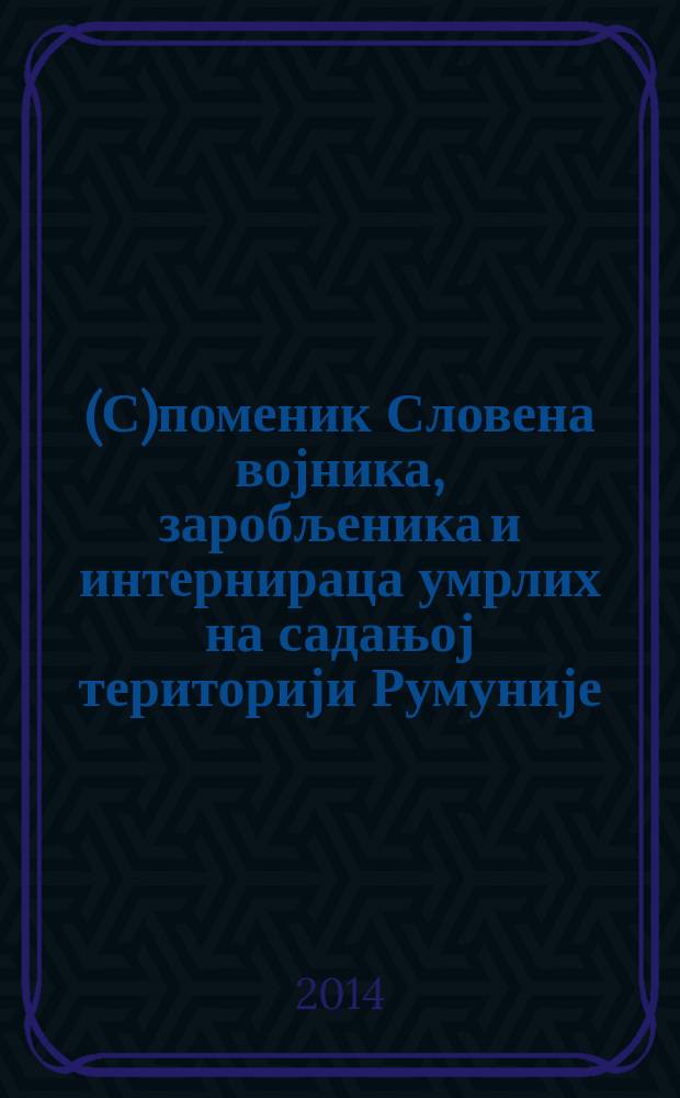 (С)поменик Словена војника, заробљеника и интернираца умрлих на садањој територији Румуније, 1914-1918. = Книга памяти славянских воинов, военнопленных и интернированных, умерших на территории нынешней Румынии в 1914-1918 гг.