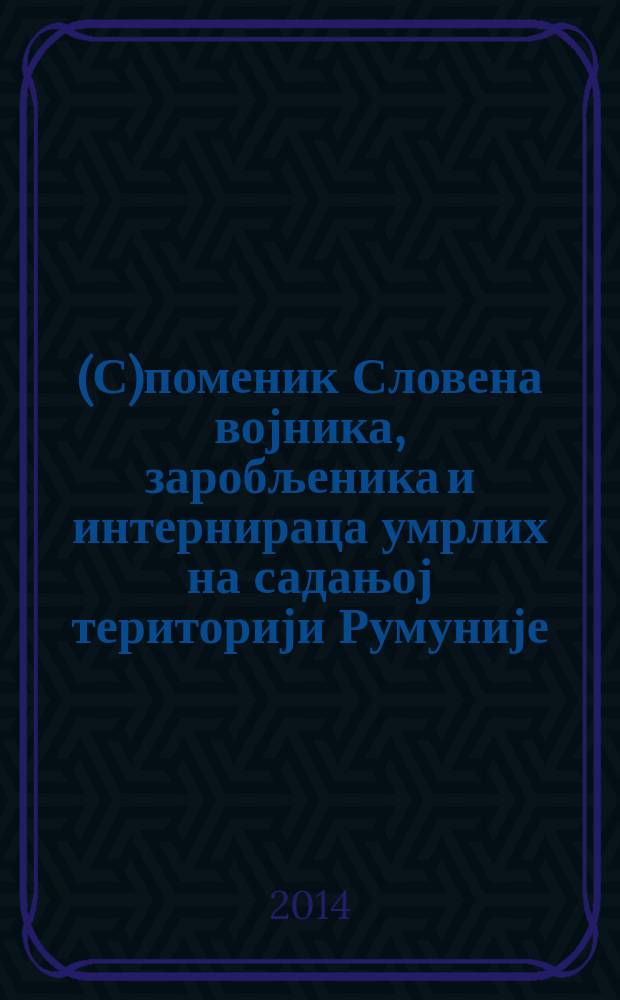 (С)поменик Словена војника, заробљеника и интернираца умрлих на садањој територији Румуније, 1914-1918. = Книга памяти славянских воинов, военнопленных и интернированных, умерших на территории нынешней Румынии в 1914-1918 гг.