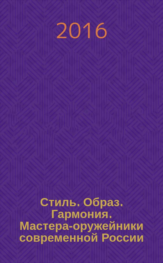 Стиль. Образ. Гармония. Мастера-оружейники современной России = Style. Image. Harmony. Modern Russian armorers : каталог выставки