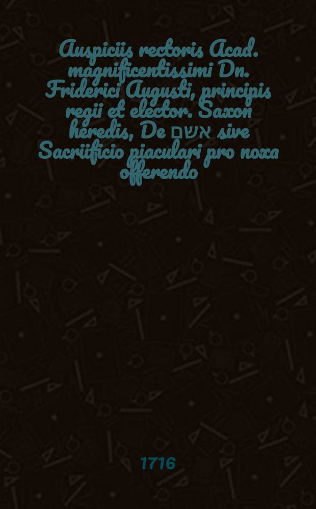 Auspiciis rectoris Acad. magnificentissimi Dn. Friderici Augusti , principis regii et elector. Saxon heredis, De אשם sive Sacriificio piaculari pro noxa offerendo